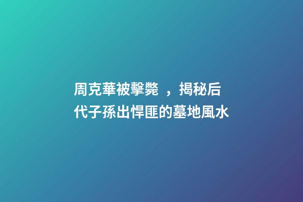 周克華被擊斃，揭秘后代子孫出悍匪的墓地風水